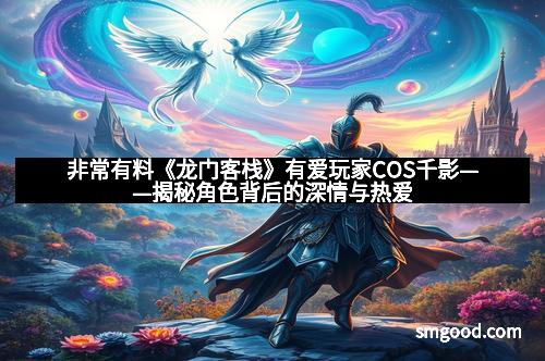 非常有料《龙门客栈》有爱玩家COS千影——揭秘角色背后的深情与热爱 非常有料《龙门客栈》有爱玩家COS千影——揭秘角色背后的深情与热爱