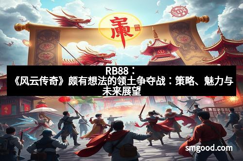 RB88:《风云传奇》颇有想法的领土争夺战:策略、魅力与未来展望 RB88:《风云传奇》颇有想法的领土争夺战:策略、魅力与未来展望